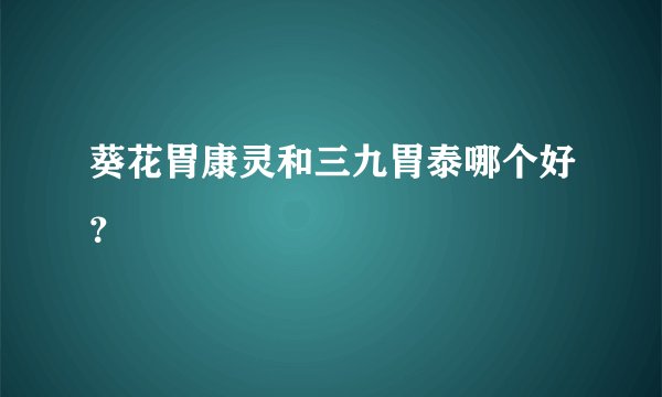 葵花胃康灵和三九胃泰哪个好？