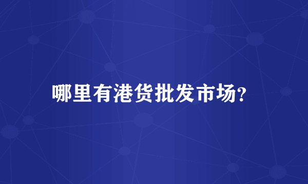 哪里有港货批发市场？