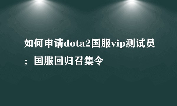 如何申请dota2国服vip测试员：国服回归召集令
