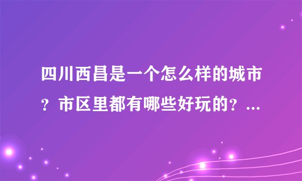 四川西昌是一个怎么样的城市？市区里都有哪些好玩的？购物去哪里？