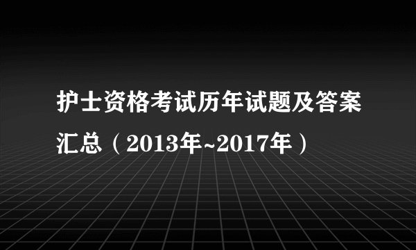 护士资格考试历年试题及答案汇总（2013年~2017年）