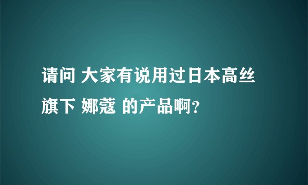 请问 大家有说用过日本高丝旗下 娜蔻 的产品啊？