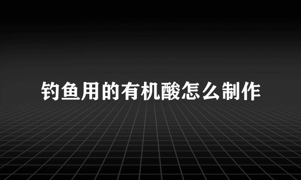 钓鱼用的有机酸怎么制作
