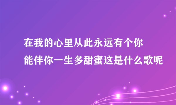 在我的心里从此永远有个你 能伴你一生多甜蜜这是什么歌呢