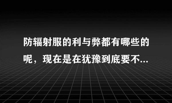 防辐射服的利与弊都有哪些的呢，现在是在犹豫到底要不要买，该...