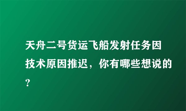 天舟二号货运飞船发射任务因技术原因推迟，你有哪些想说的？