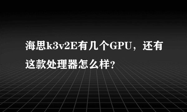 海思k3v2E有几个GPU，还有这款处理器怎么样？