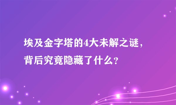 埃及金字塔的4大未解之谜，背后究竟隐藏了什么？