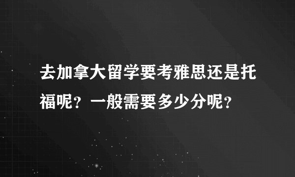 去加拿大留学要考雅思还是托福呢？一般需要多少分呢？