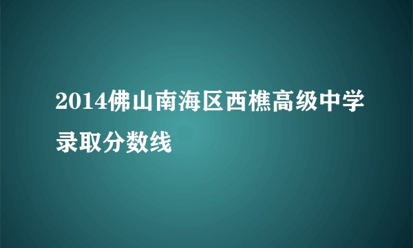 2014佛山南海区西樵高级中学录取分数线