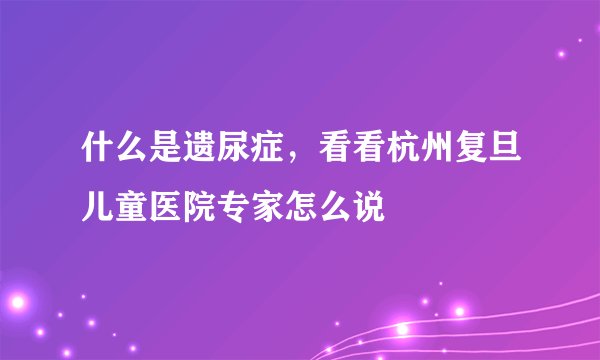 什么是遗尿症，看看杭州复旦儿童医院专家怎么说