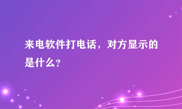 来电软件打电话，对方显示的是什么？