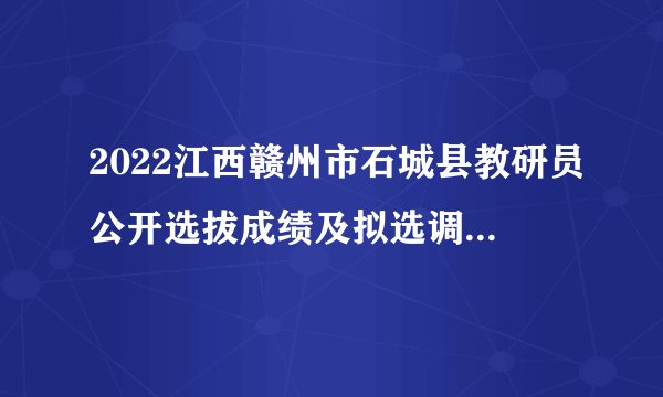 2022江西赣州市石城县教研员公开选拔成绩及拟选调人员公示