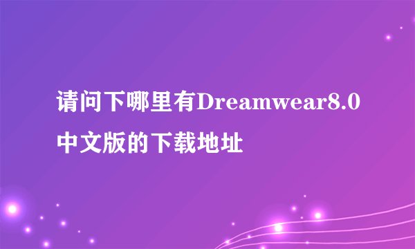 请问下哪里有Dreamwear8.0中文版的下载地址