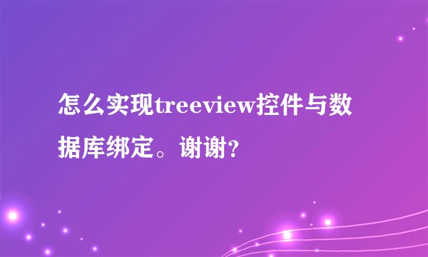 怎么实现treeview控件与数据库绑定。谢谢？