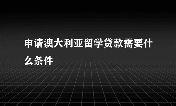 申请澳大利亚留学贷款需要什么条件