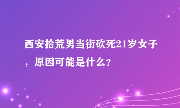 西安拾荒男当街砍死21岁女子，原因可能是什么？