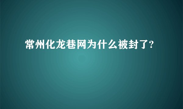 常州化龙巷网为什么被封了?