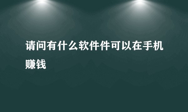 请问有什么软件件可以在手机赚钱