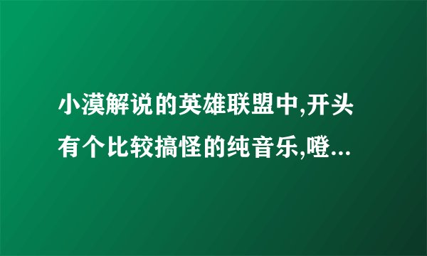 小漠解说的英雄联盟中,开头有个比较搞怪的纯音乐,噔 噔 噔噔噔。能找出吗?不是歌曲!谢了