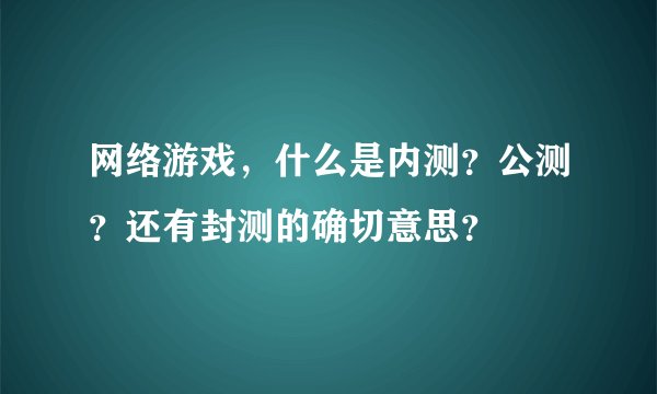 网络游戏，什么是内测？公测？还有封测的确切意思？