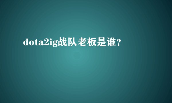 dota2ig战队老板是谁？