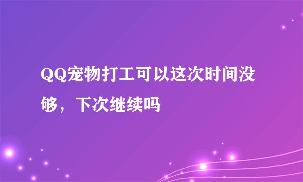 QQ宠物打工可以这次时间没够，下次继续吗