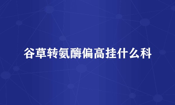 谷草转氨酶偏高挂什么科