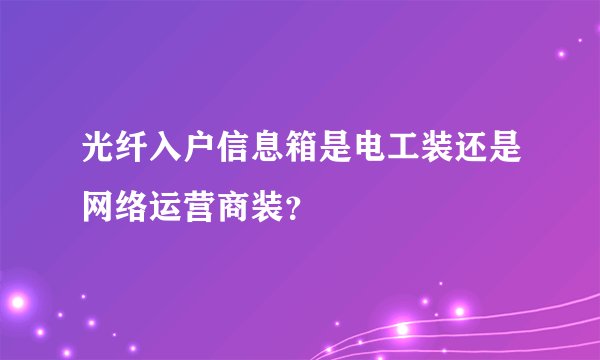光纤入户信息箱是电工装还是网络运营商装？
