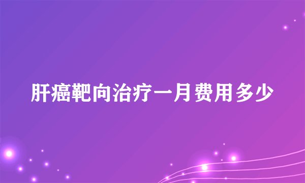 肝癌靶向治疗一月费用多少