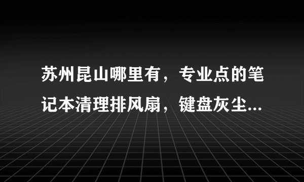 苏州昆山哪里有，专业点的笔记本清理排风扇，键盘灰尘的店？最好是金牌维修店，，服务有保障的，质量有保障的？