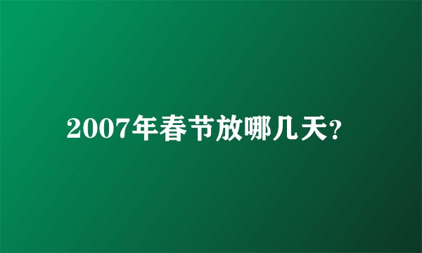 2007年春节放哪几天？