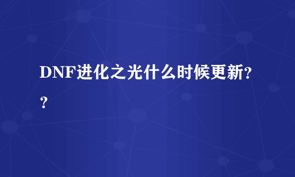 DNF进化之光什么时候更新？？