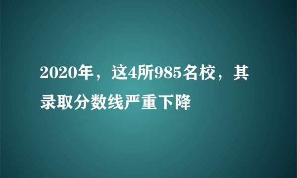 2020年，这4所985名校，其录取分数线严重下降