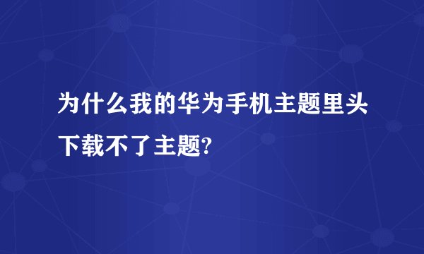 为什么我的华为手机主题里头下载不了主题?