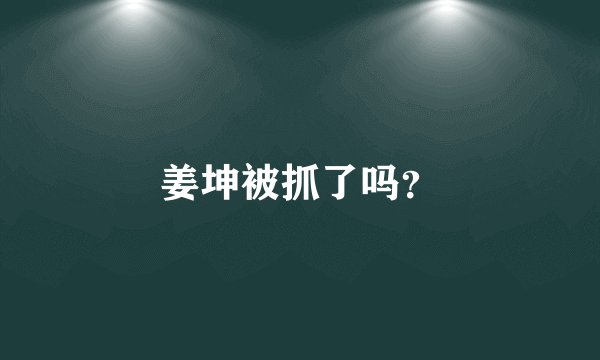 姜坤被抓了吗？