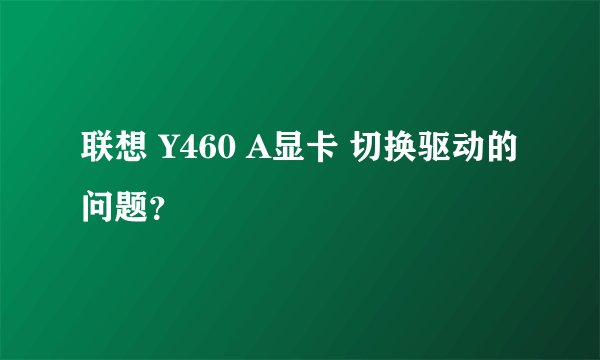 联想 Y460 A显卡 切换驱动的问题？