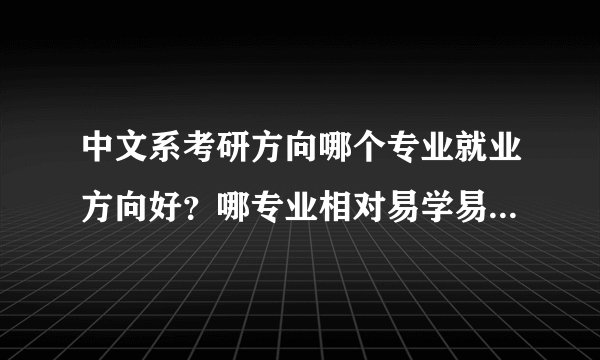 中文系考研方向哪个专业就业方向好？哪专业相对易学易懂？谢谢