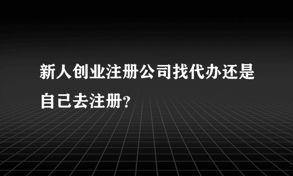 新人创业注册公司找代办还是自己去注册？