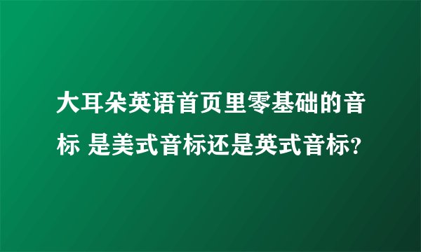 大耳朵英语首页里零基础的音标 是美式音标还是英式音标？