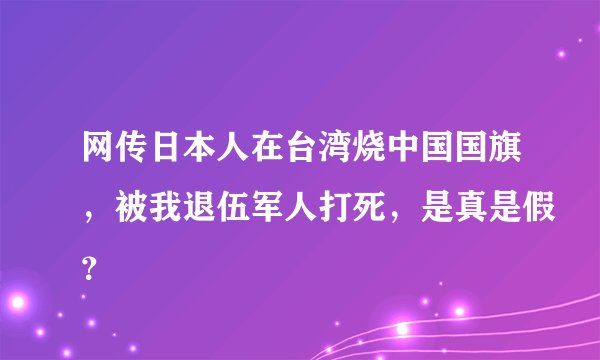 网传日本人在台湾烧中国国旗，被我退伍军人打死，是真是假？