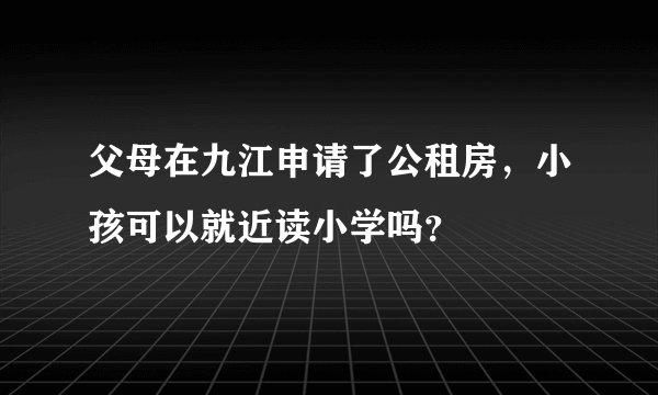 父母在九江申请了公租房，小孩可以就近读小学吗？