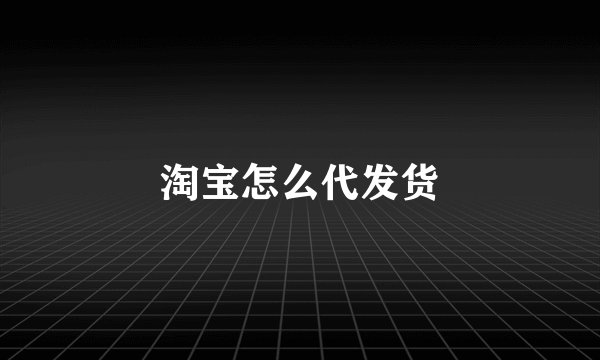 淘宝怎么代发货