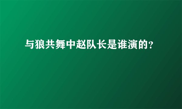 与狼共舞中赵队长是谁演的？