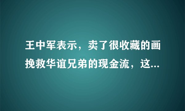 王中军表示，卖了很收藏的画挽救华谊兄弟的现金流，这没什么丢脸的，你怎么看？