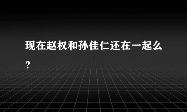 现在赵权和孙佳仁还在一起么？
