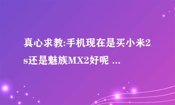真心求教:手机现在是买小米2s还是魅族MX2好呢 换句话说是别的??