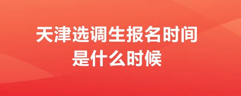 天津选调生报名时间是什么时候