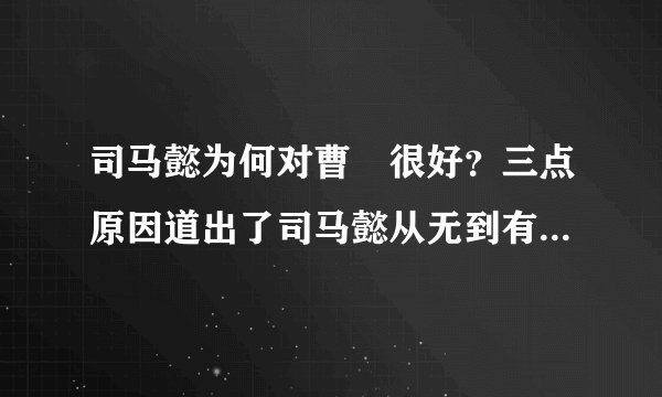 司马懿为何对曹叡很好？三点原因道出了司马懿从无到有的心态历程