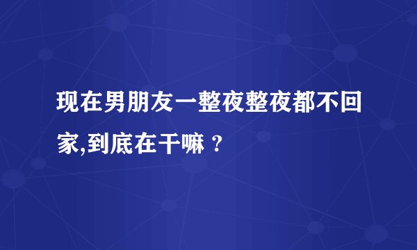 现在男朋友一整夜整夜都不回家,到底在干嘛 ?